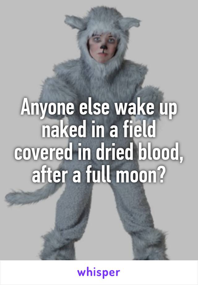 Anyone else wake up naked in a field covered in dried blood, after a full moon?