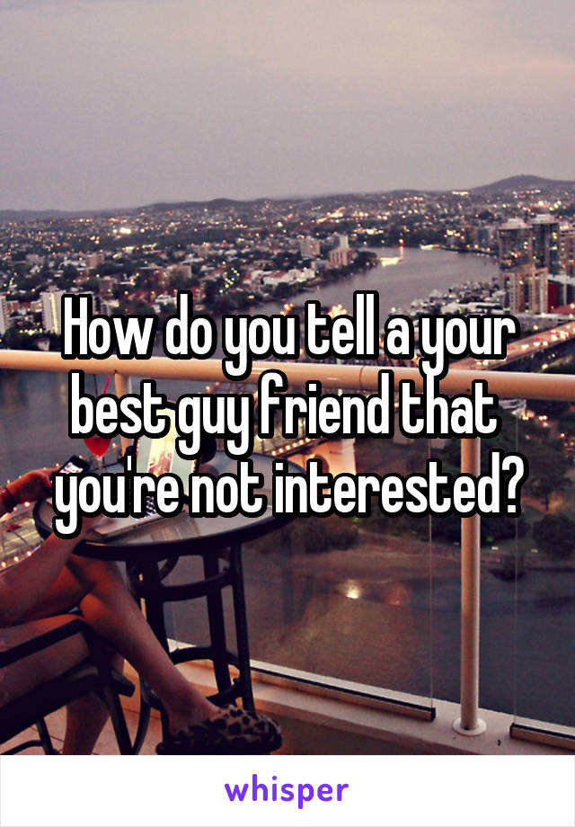 How do you tell a your best guy friend that  you're not interested?