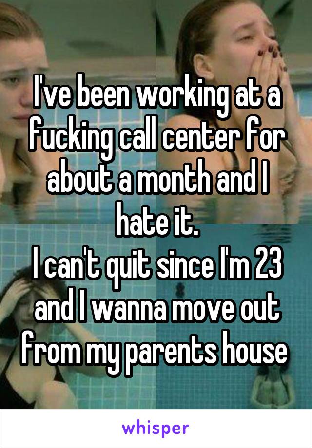 I've been working at a fucking call center for about a month and I hate it.
I can't quit since I'm 23 and I wanna move out from my parents house 
