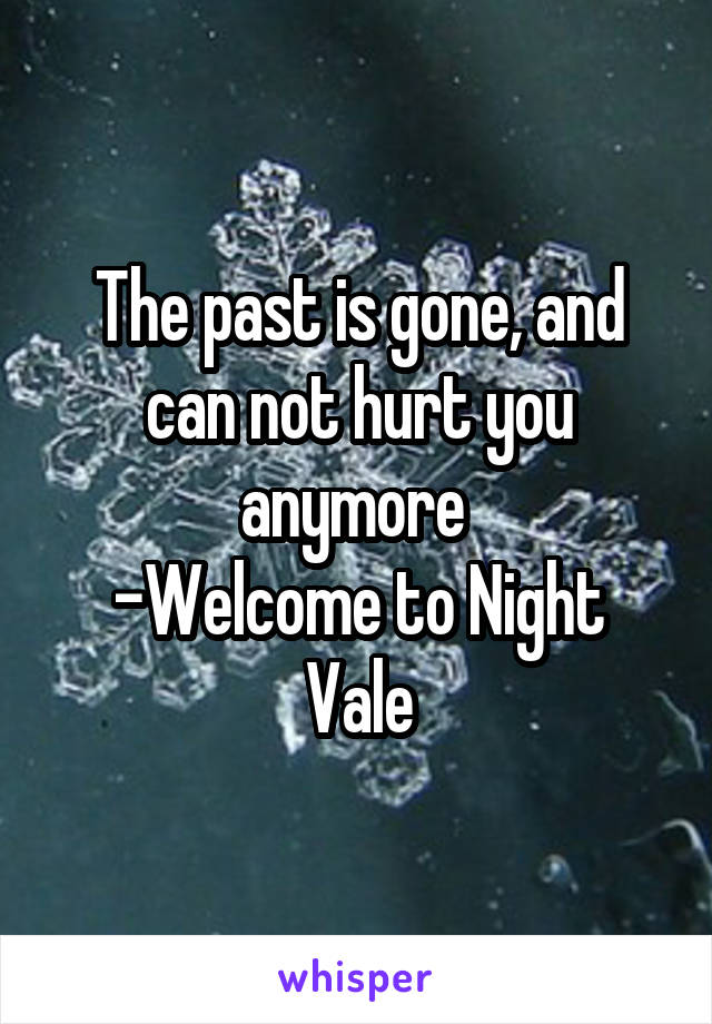 The past is gone, and can not hurt you anymore 
-Welcome to Night Vale