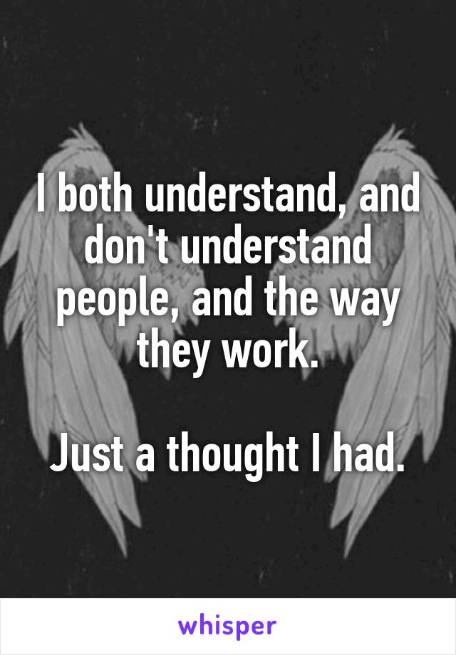 I both understand, and don't understand people, and the way they work.

Just a thought I had.