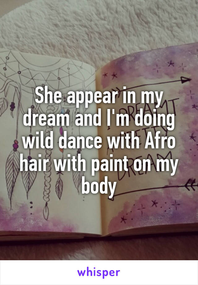 She appear in my dream and I'm doing wild dance with Afro hair with paint on my body