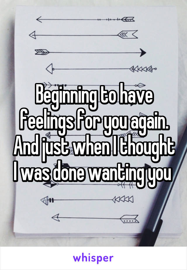 Beginning to have feelings for you again. And just when I thought I was done wanting you 