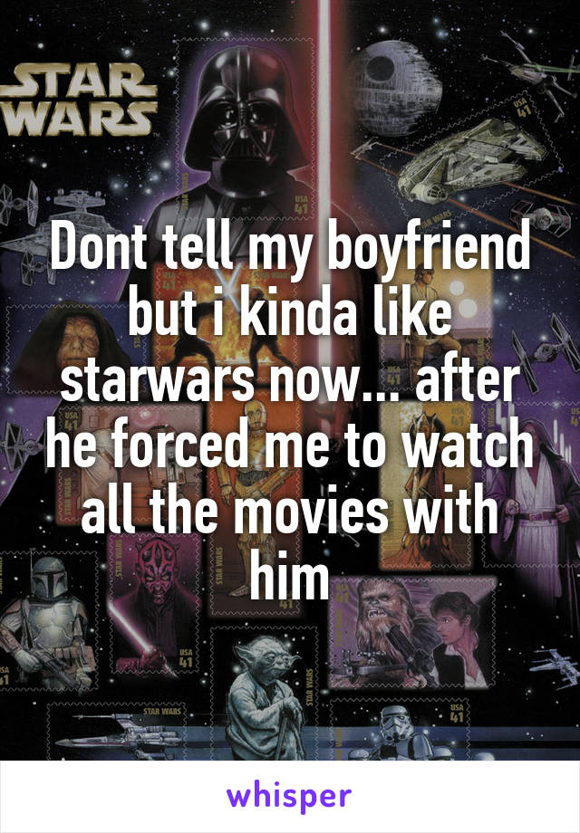 Dont tell my boyfriend but i kinda like starwars now... after he forced me to watch all the movies with him