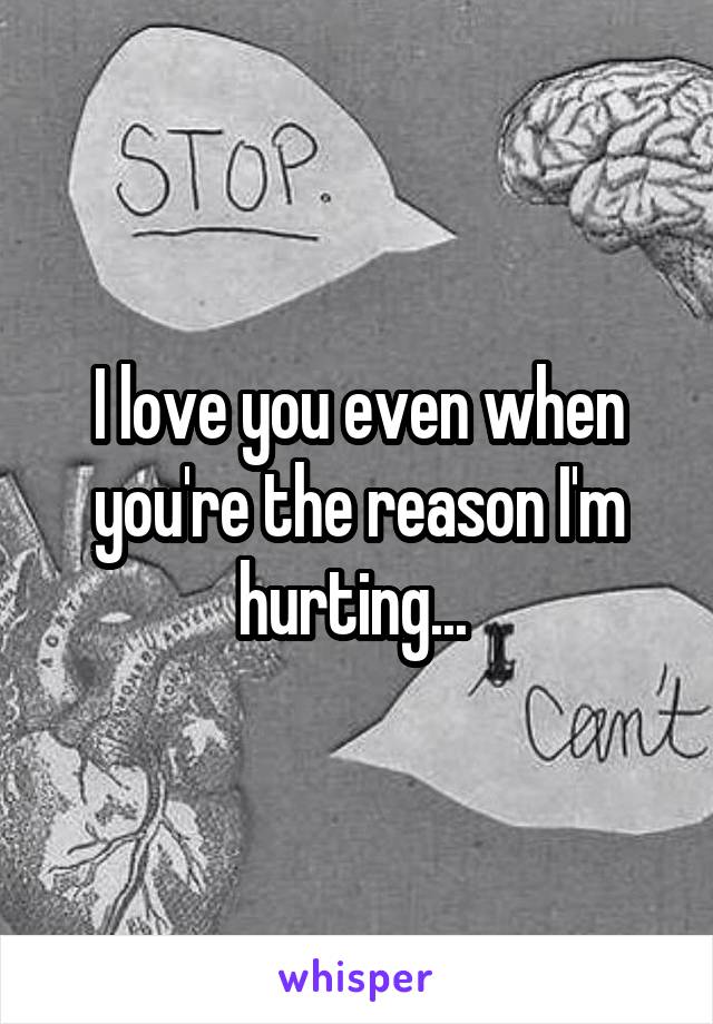 I love you even when you're the reason I'm hurting... 