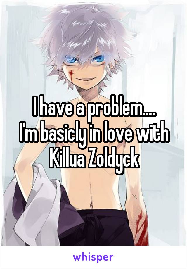 I have a problem....
I'm basicly in love with Killua Zoldyck