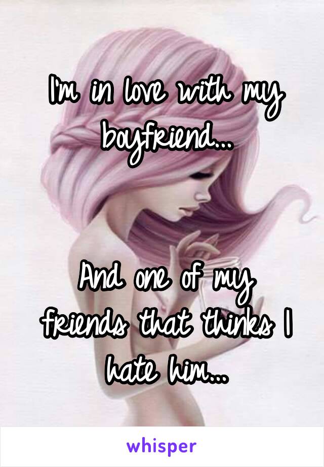 I'm in love with my boyfriend...


And one of my friends that thinks I hate him...