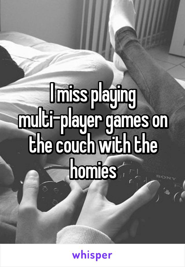 I miss playing multi-player games on the couch with the homies