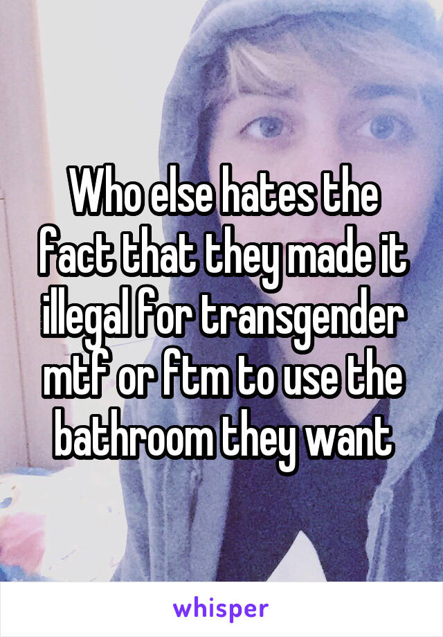 Who else hates the fact that they made it illegal for transgender mtf or ftm to use the bathroom they want