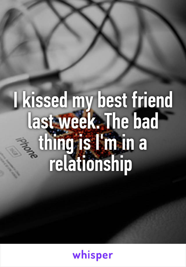 I kissed my best friend last week. The bad thing is I'm in a relationship 