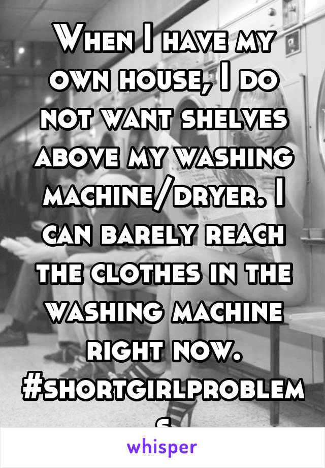 When I have my own house, I do not want shelves above my washing machine/dryer. I can barely reach the clothes in the washing machine right now. #shortgirlproblems