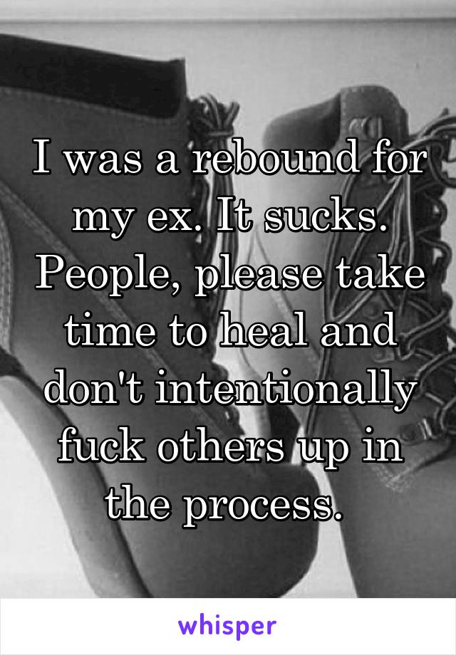 I was a rebound for my ex. It sucks. People, please take time to heal and don't intentionally fuck others up in the process. 