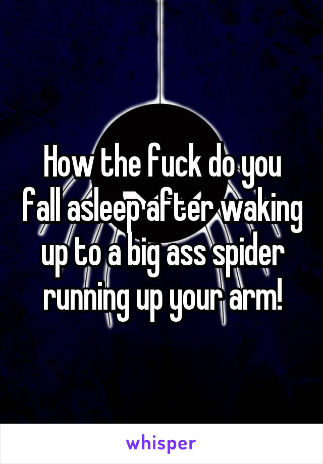 How the fuck do you fall asleep after waking up to a big ass spider running up your arm!