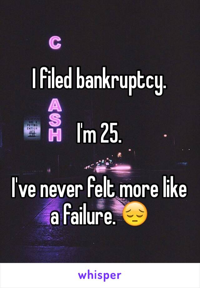 I filed bankruptcy. 

I'm 25. 

I've never felt more like a failure. 😔
