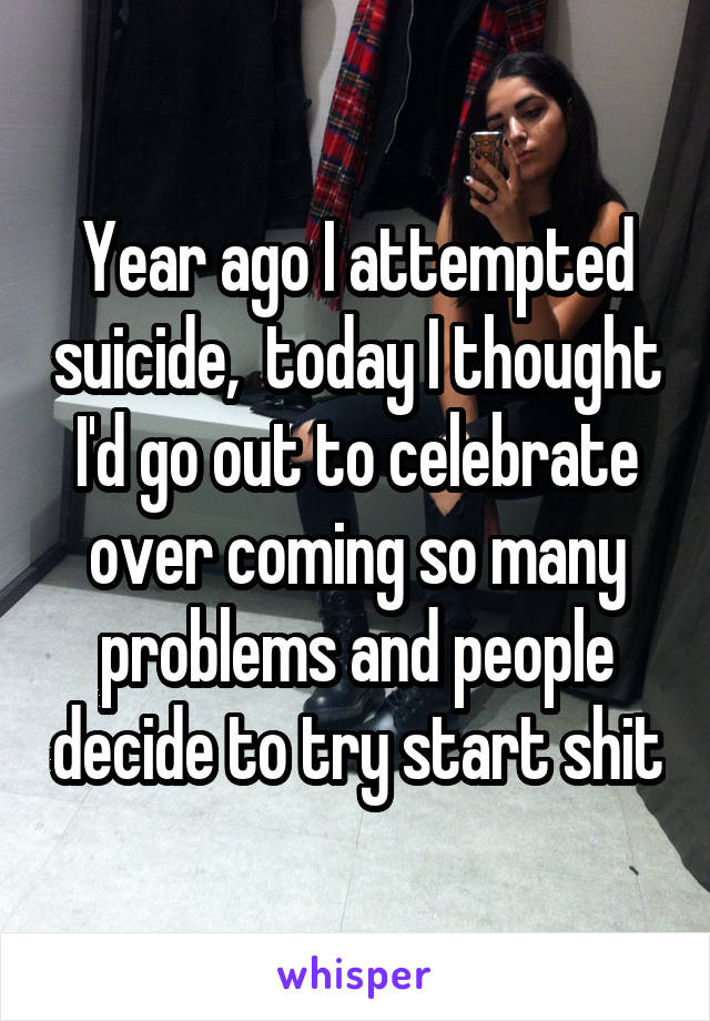 Year ago I attempted suicide,  today I thought I'd go out to celebrate over coming so many problems and people decide to try start shit