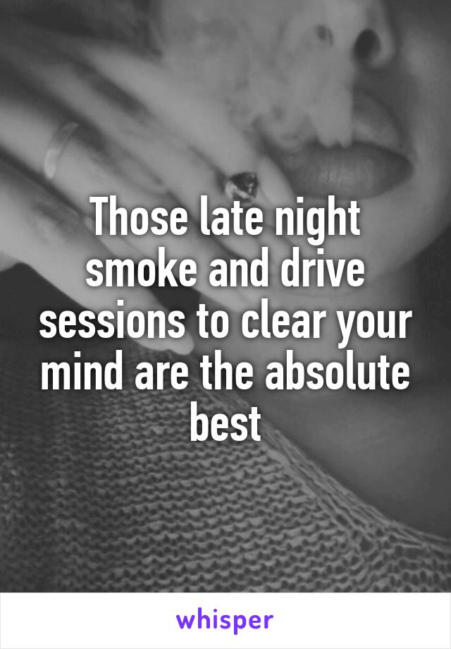 Those late night smoke and drive sessions to clear your mind are the absolute best