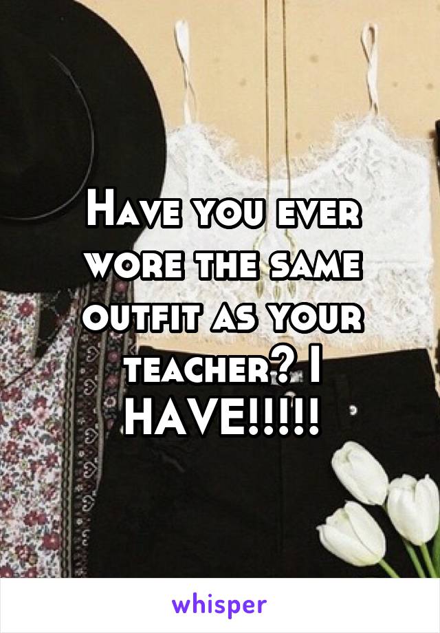 Have you ever wore the same outfit as your teacher? I HAVE!!!!!