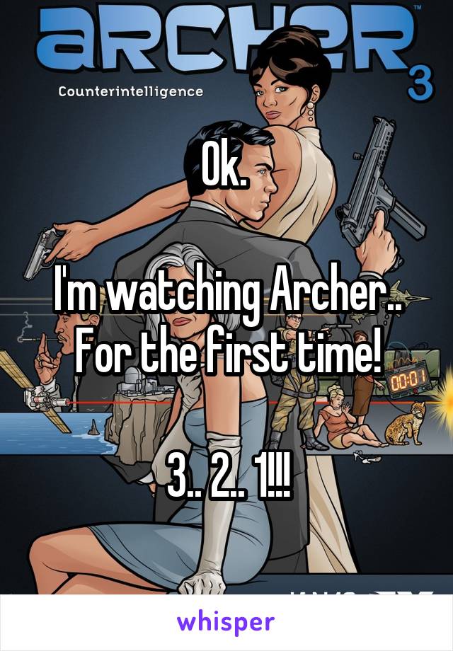 Ok. 

I'm watching Archer..
For the first time!

3.. 2.. 1!!!