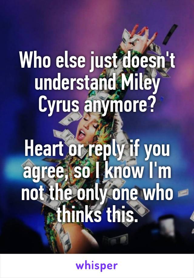 Who else just doesn't understand Miley Cyrus anymore?

Heart or reply if you agree, so I know I'm not the only one who thinks this.