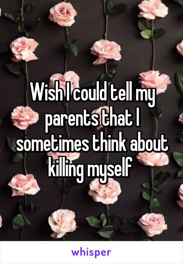 Wish I could tell my parents that I sometimes think about killing myself 