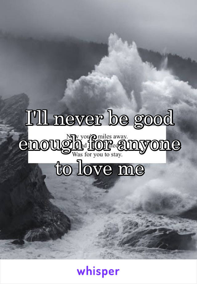 I'll never be good enough for anyone to love me