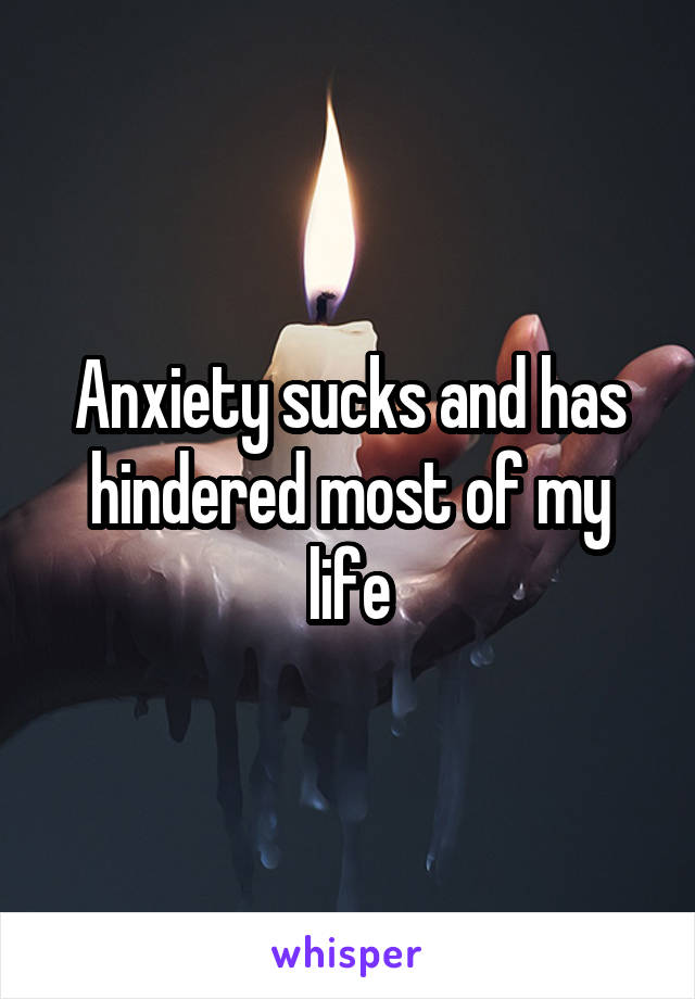 Anxiety sucks and has hindered most of my life