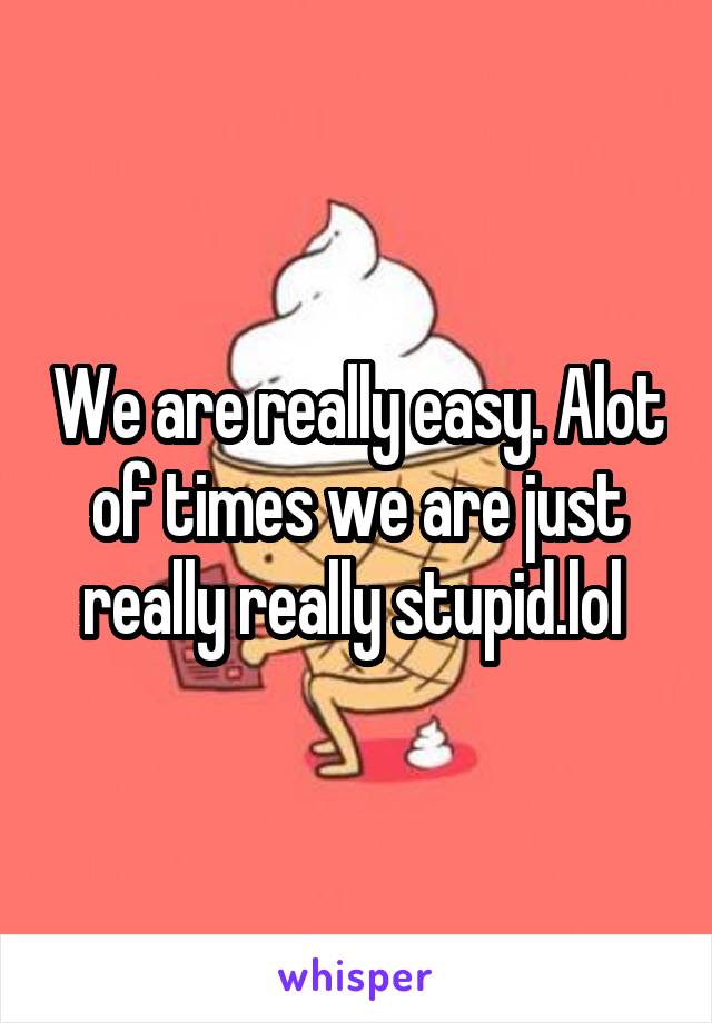 We are really easy. Alot of times we are just really really stupid.lol 