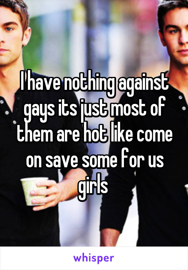 I have nothing against gays its just most of them are hot like come on save some for us girls 