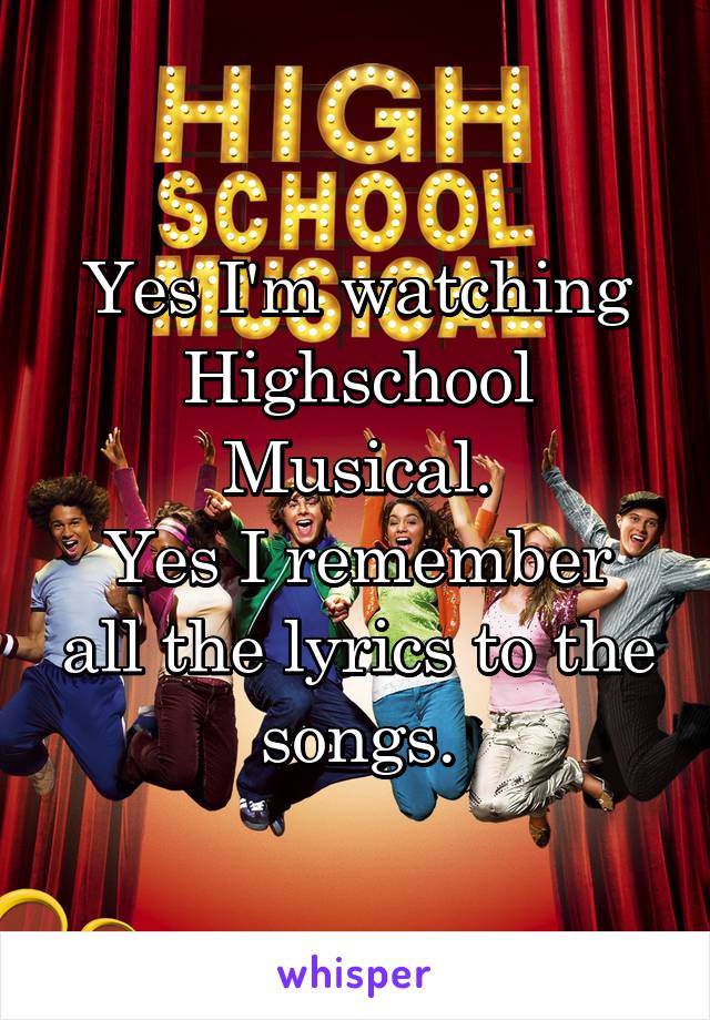 Yes I'm watching Highschool Musical.
Yes I remember all the lyrics to the songs.