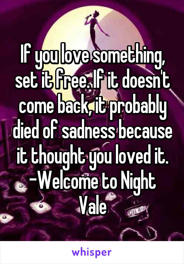 If you love something, set it free. If it doesn't come back, it probably died of sadness because it thought you loved it.
-Welcome to Night Vale