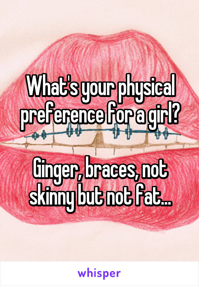 What's your physical preference for a girl?

Ginger, braces, not skinny but not fat...