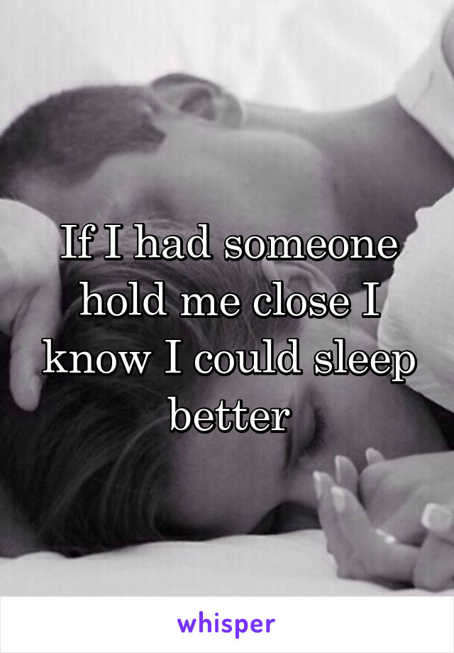 If I had someone hold me close I know I could sleep better