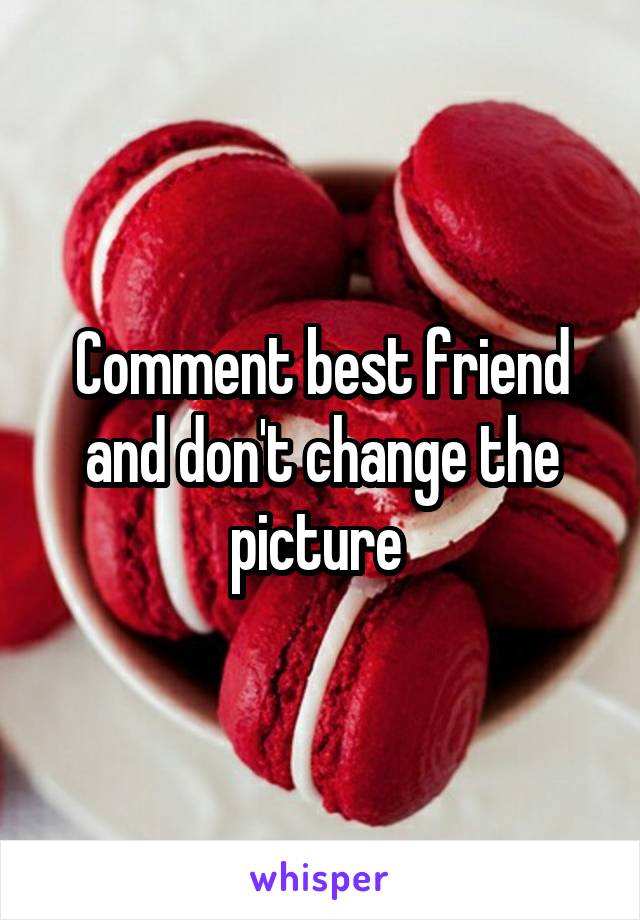 Comment best friend and don't change the picture 