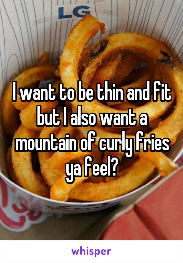 I want to be thin and fit but I also want a mountain of curly fries ya feel?