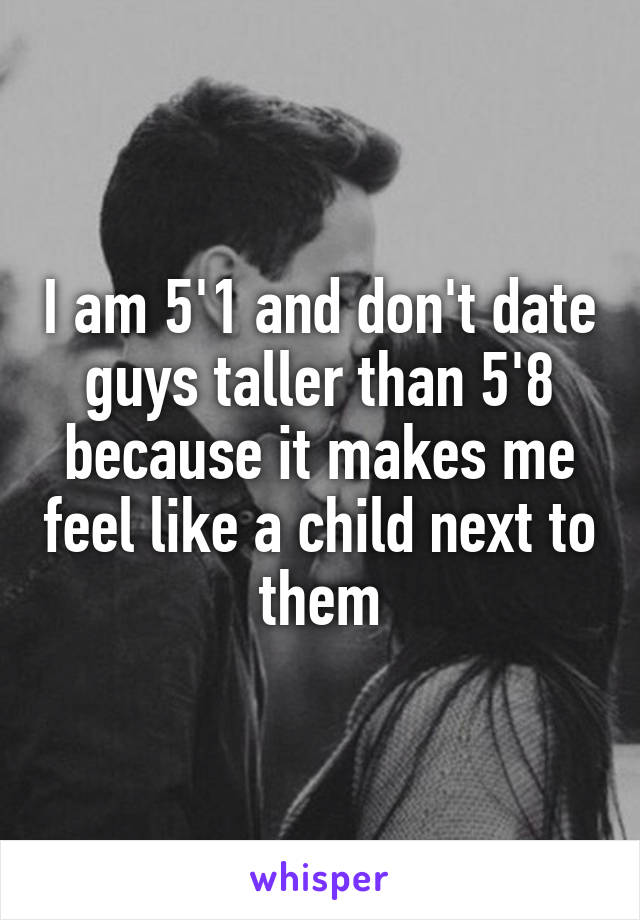 I am 5'1 and don't date guys taller than 5'8 because it makes me feel like a child next to them