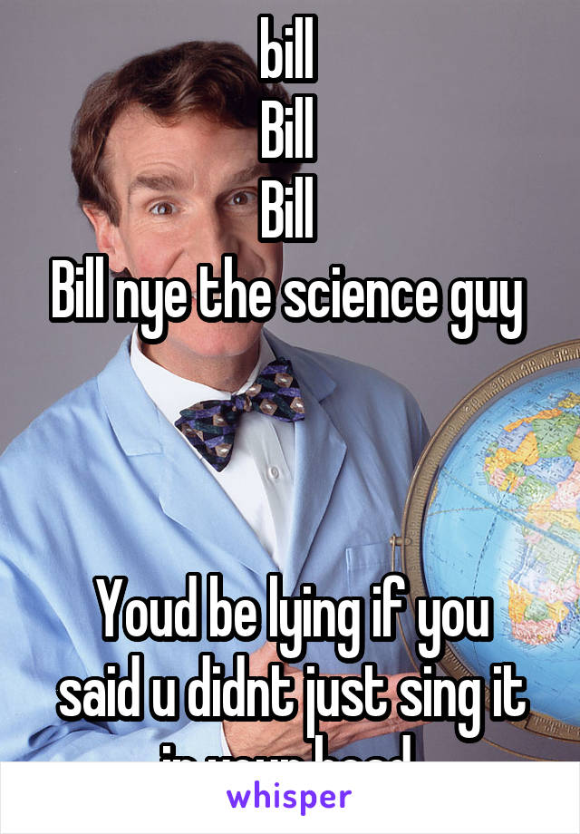 bill 
Bill 
Bill 
Bill nye the science guy 



Youd be lying if you said u didnt just sing it in your head 