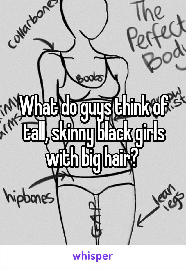 What do guys think of tall, skinny black girls with big hair? 