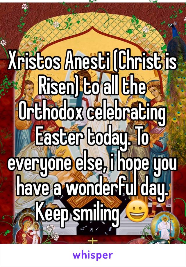 Xristos Anesti (Christ is Risen) to all the Orthodox celebrating Easter today. To everyone else, i hope you have a wonderful day. Keep smiling 😀