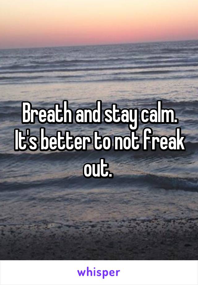 Breath and stay calm. It's better to not freak out. 