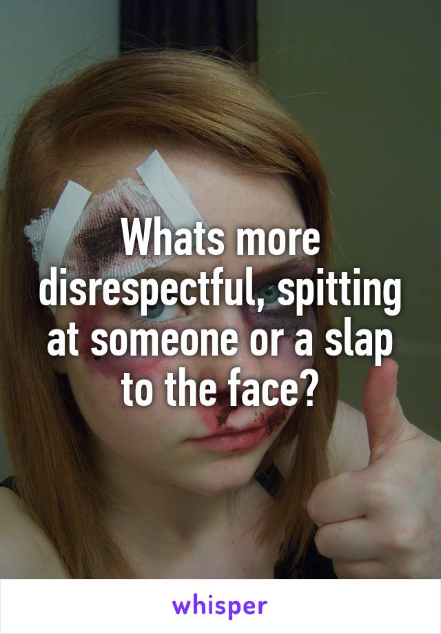 Whats more disrespectful, spitting at someone or a slap to the face?