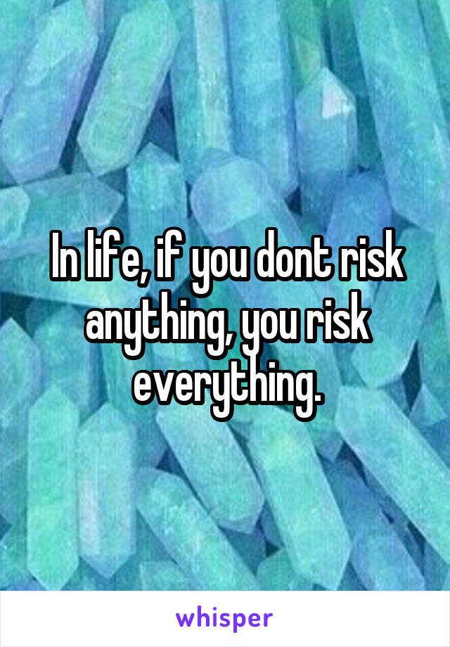 In life, if you dont risk anything, you risk everything.