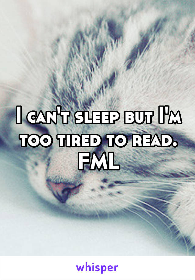 I can't sleep but I'm too tired to read. FML