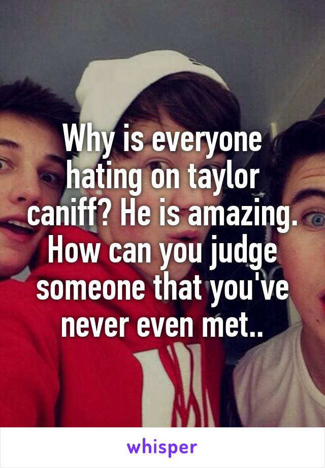 Why is everyone hating on taylor caniff? He is amazing. How can you judge someone that you've never even met..