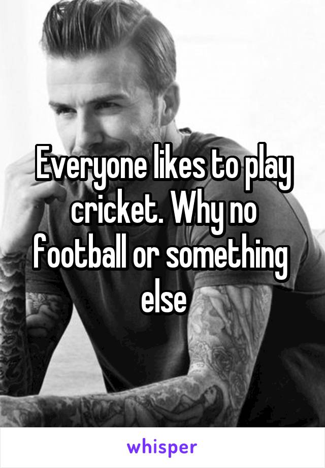 Everyone likes to play cricket. Why no football or something 
else