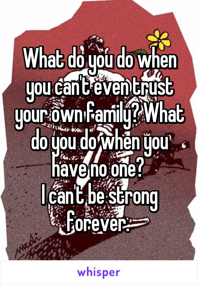 What do you do when you can't even trust your own family? What do you do when you have no one? 
I can't be strong forever. 