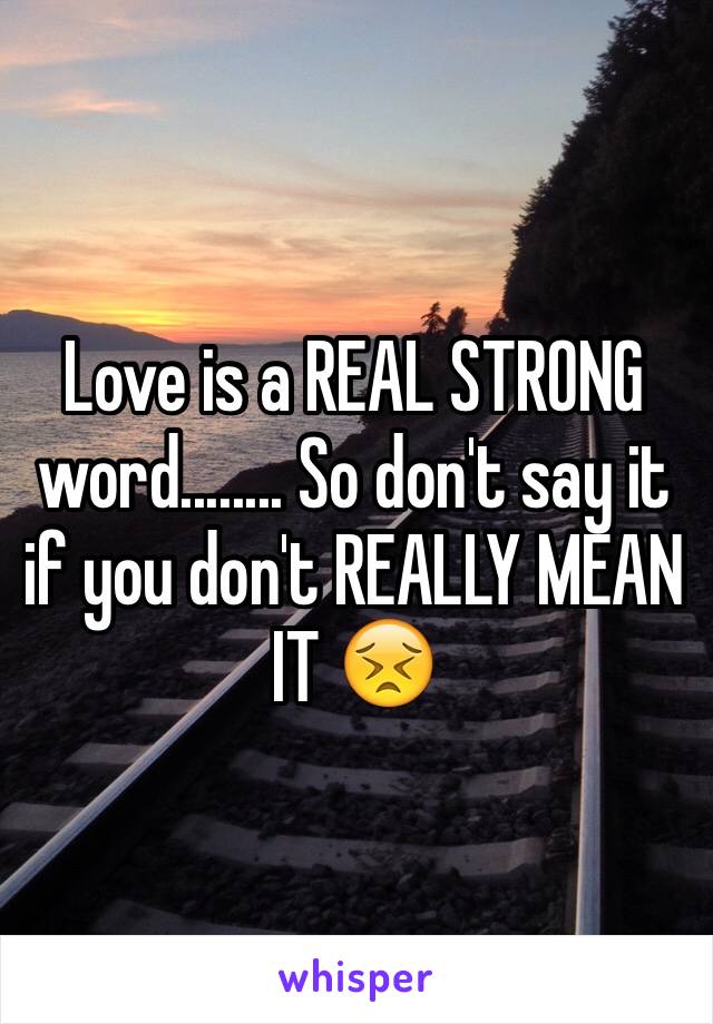 Love is a REAL STRONG word........ So don't say it if you don't REALLY MEAN IT 😣
