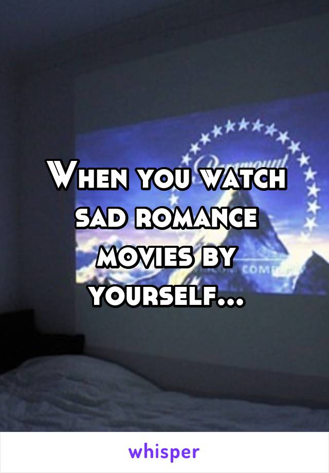 When you watch sad romance movies by yourself...