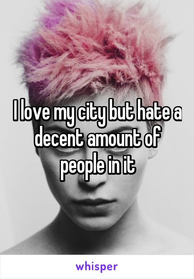 I love my city but hate a decent amount of people in it