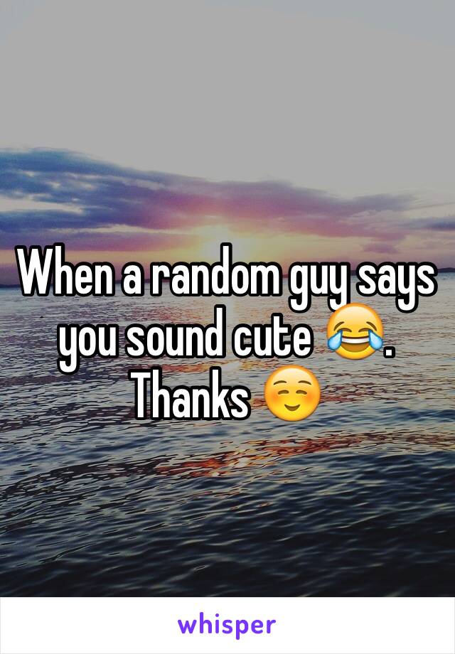 When a random guy says you sound cute 😂. Thanks ☺️