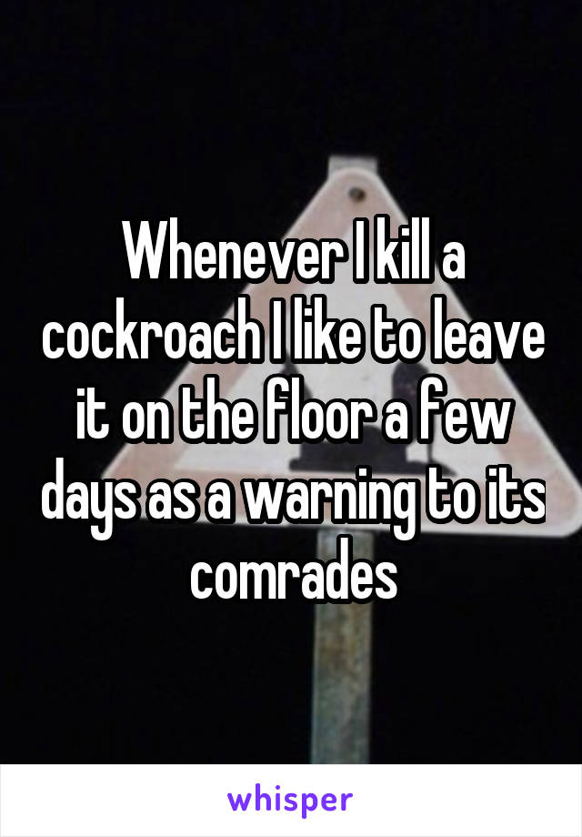 Whenever I kill a cockroach I like to leave it on the floor a few days as a warning to its comrades